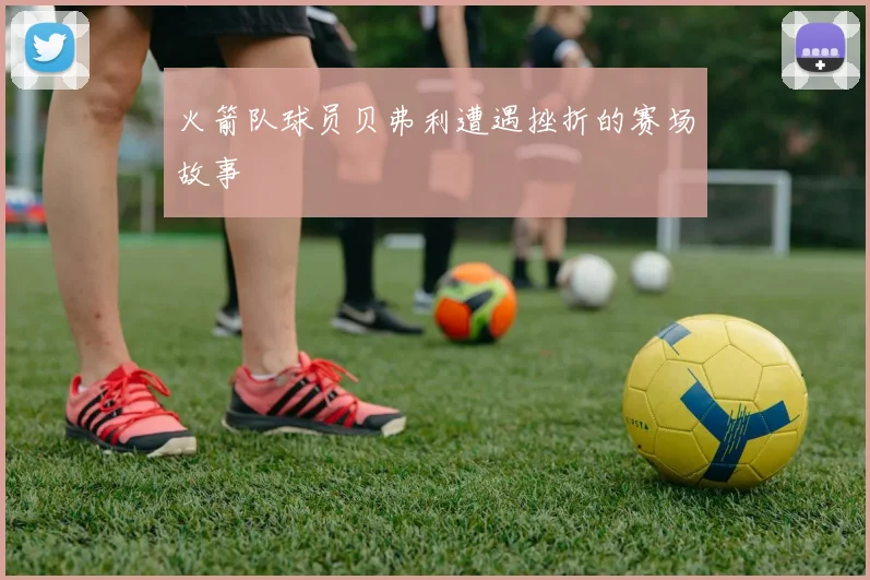 火箭队球员贝弗利遭遇挫折的赛场故事