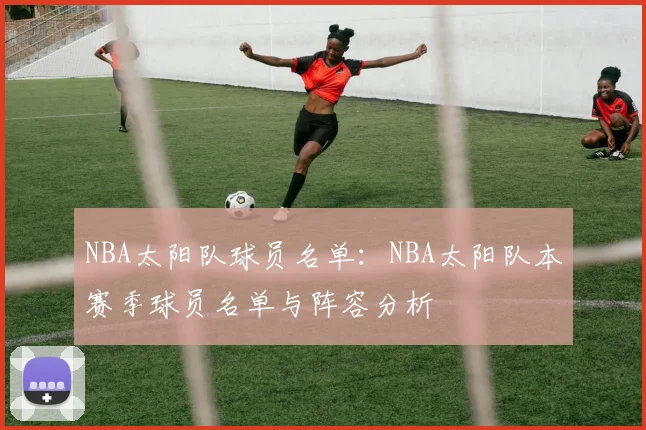 NBA太阳队球员名单:NBA太阳队本赛季球员名单与阵容分析