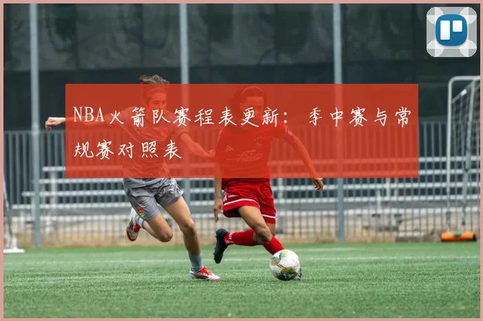 NBA火箭队赛程表更新：季中赛与常规赛对照表