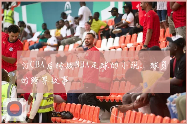 打CBA后转战NBA足球的小说:球员的跨界故事