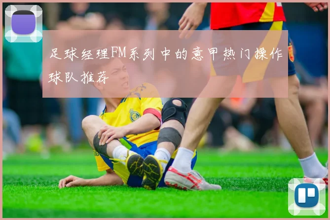 足球经理FM系列中的意甲热门操作球队推荐