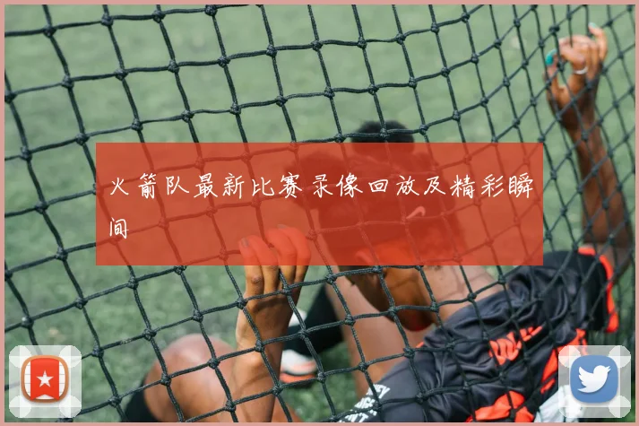 火箭队最新比赛录像回放及精彩瞬间