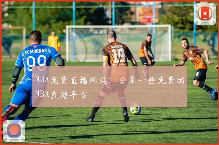 NBA免费直播网站：分享一些免费的NBA直播平台