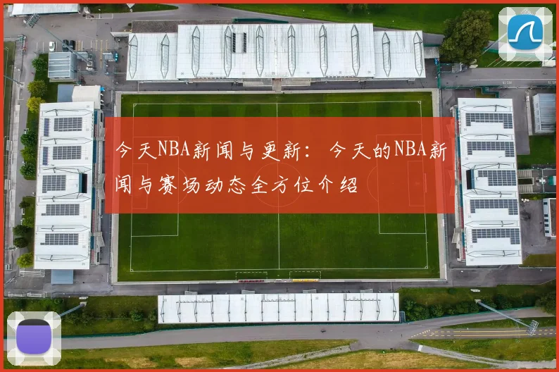 今天NBA新闻与更新：今天的NBA新闻与赛场动态全方位介绍