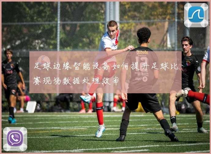 足球边缘智能设备如何提升足球比赛现场数据处理效率