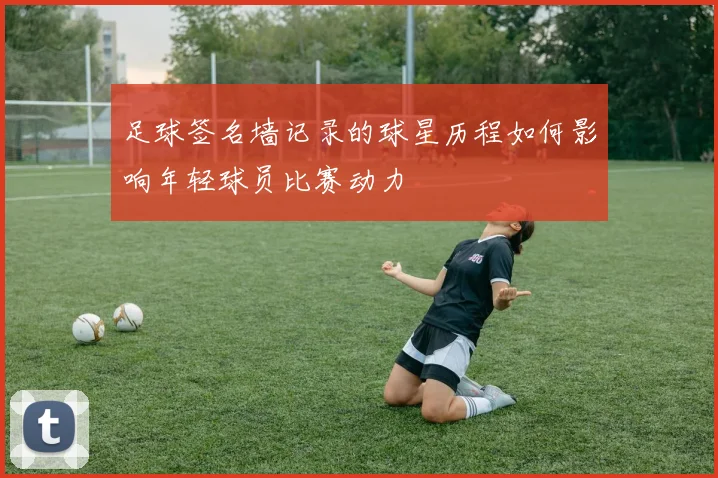 足球签名墙记录的球星历程如何影响年轻球员比赛动力