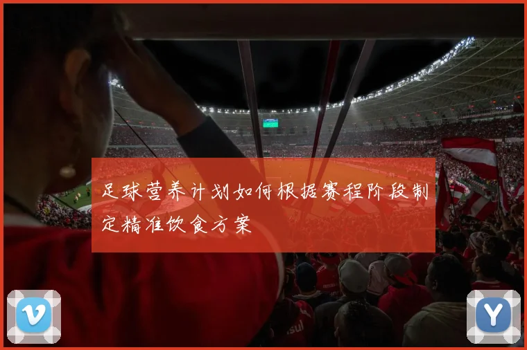 足球营养计划如何根据赛程阶段制定精准饮食方案