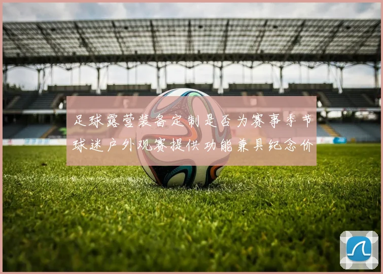 足球露营装备定制是否为赛事季节球迷户外观赛提供功能兼具纪念价值产品