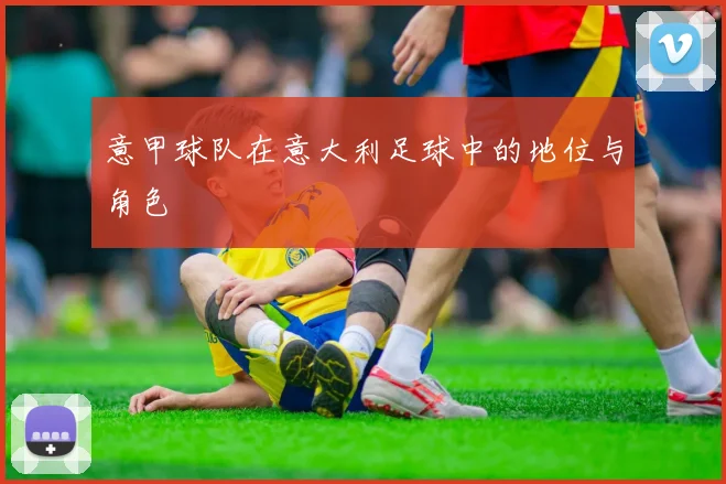 意甲球队在意大利足球中的地位与角色